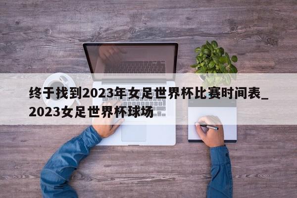 终于找到2023年女足世界杯比赛时间表_2023女足世界杯球场