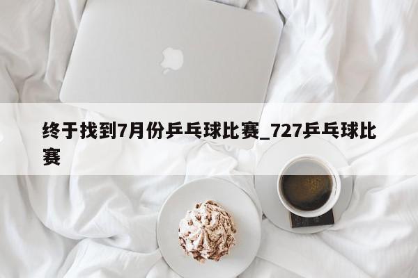 终于找到7月份乒乓球比赛_727乒乓球比赛