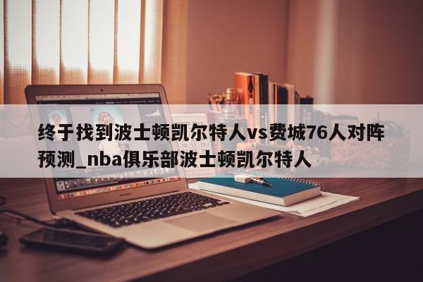 终于找到波士顿凯尔特人vs费城76人对阵预测_nba俱乐部波士顿凯尔特人