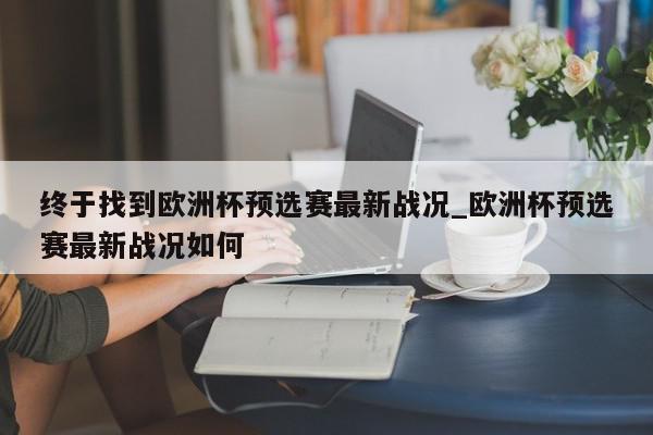 终于找到欧洲杯预选赛最新战况_欧洲杯预选赛最新战况如何