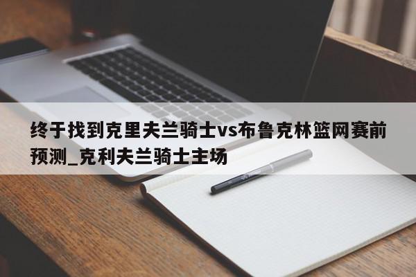 终于找到克里夫兰骑士vs布鲁克林篮网赛前预测_克利夫兰骑士主场