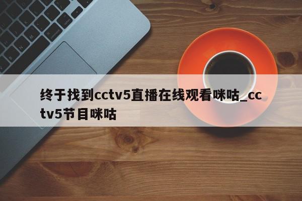 终于找到cctv5直播在线观看咪咕_cctv5节目咪咕