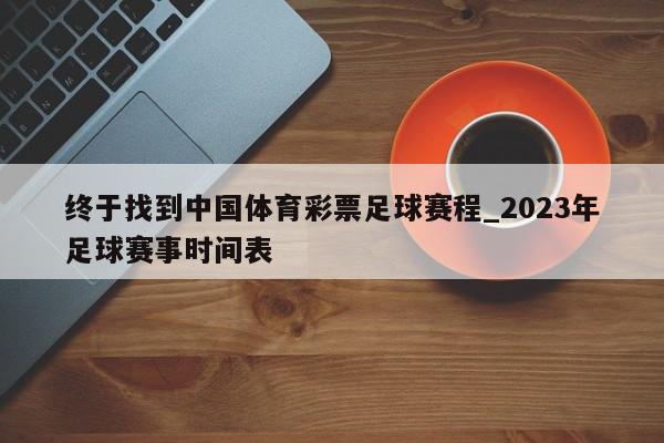 终于找到中国体育彩票足球赛程_2023年足球赛事时间表