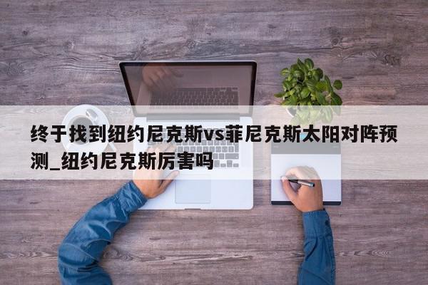 终于找到纽约尼克斯vs菲尼克斯太阳对阵预测_纽约尼克斯厉害吗