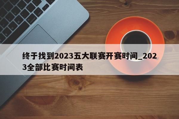 终于找到2023五大联赛开赛时间_2023全部比赛时间表