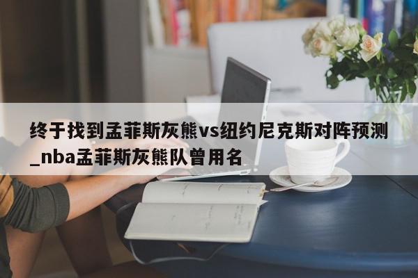 终于找到孟菲斯灰熊vs纽约尼克斯对阵预测_nba孟菲斯灰熊队曾用名