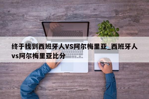 终于找到西班牙人VS阿尔梅里亚_西班牙人vs阿尔梅里亚比分