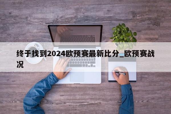 终于找到2024欧预赛最新比分_欧预赛战况