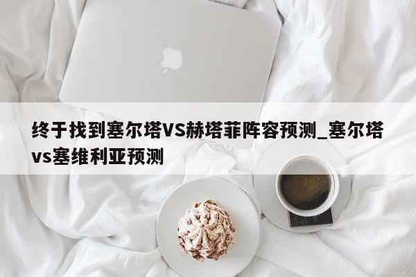 终于找到塞尔塔VS赫塔菲阵容预测_塞尔塔vs塞维利亚预测