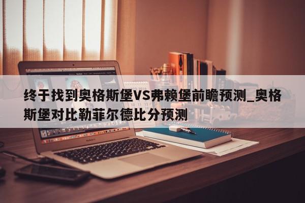 终于找到奥格斯堡VS弗赖堡前瞻预测_奥格斯堡对比勒菲尔德比分预测