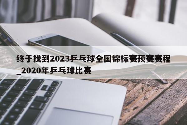 终于找到2023乒乓球全国锦标赛预赛赛程_2020年乒乓球比赛