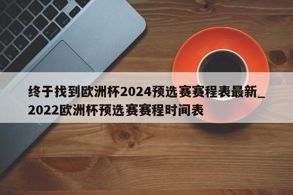 终于找到欧洲杯2024预选赛赛程表最新_2022欧洲杯预选赛赛程时间表