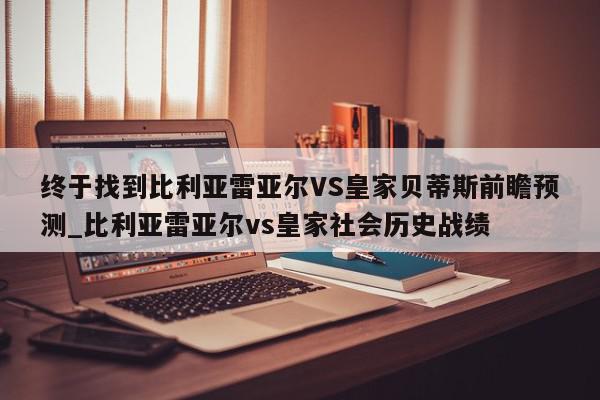 终于找到比利亚雷亚尔VS皇家贝蒂斯前瞻预测_比利亚雷亚尔vs皇家社会历史战绩