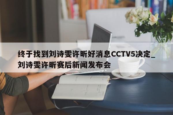 终于找到刘诗雯许昕好消息CCTV5决定_刘诗雯许昕赛后新闻发布会