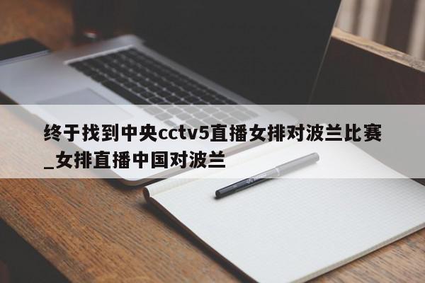 终于找到中央cctv5直播女排对波兰比赛_女排直播中国对波兰