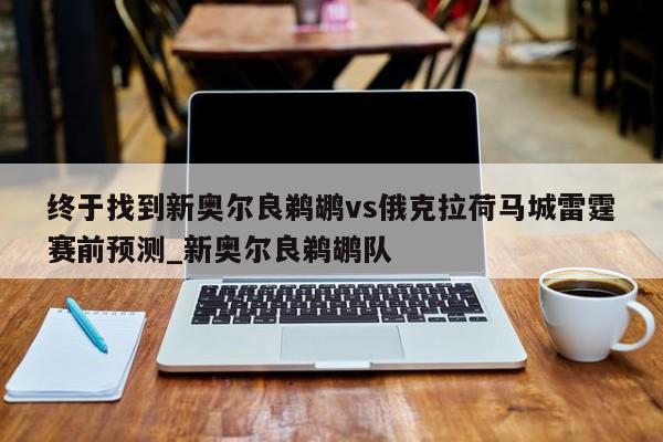 终于找到新奥尔良鹈鹕vs俄克拉荷马城雷霆赛前预测_新奥尔良鹈鹕队