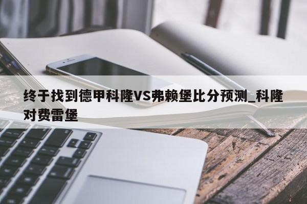 终于找到德甲科隆VS弗赖堡比分预测_科隆对费雷堡