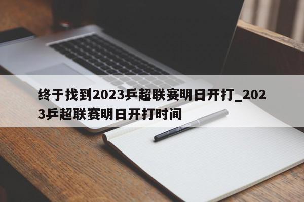 终于找到2023乒超联赛明日开打_2023乒超联赛明日开打时间