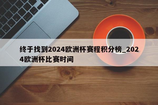 终于找到2024欧洲杯赛程积分榜_2024欧洲杯比赛时间