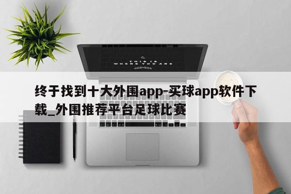 终于找到十大外围app-买球app软件下载_外围推荐平台足球比赛