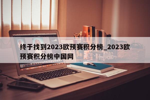 终于找到2023欧预赛积分榜_2023欧预赛积分榜中国网