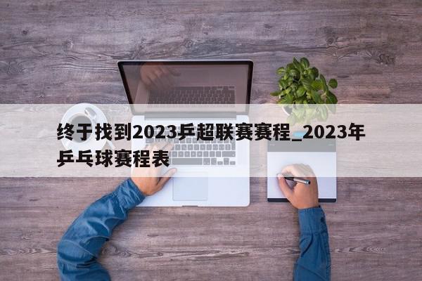 终于找到2023乒超联赛赛程_2023年乒乓球赛程表