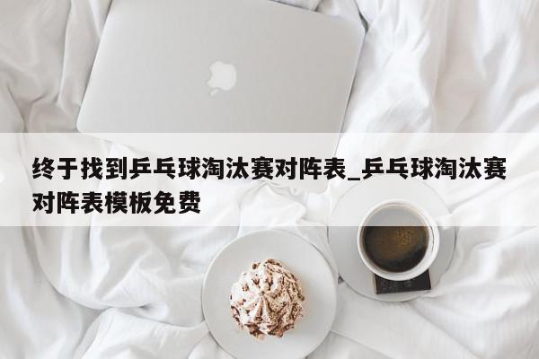 终于找到乒乓球淘汰赛对阵表_乒乓球淘汰赛对阵表模板免费