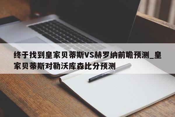 终于找到皇家贝蒂斯VS赫罗纳前瞻预测_皇家贝蒂斯对勒沃库森比分预测