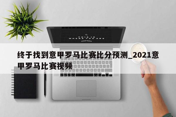 终于找到意甲罗马比赛比分预测_2021意甲罗马比赛视频