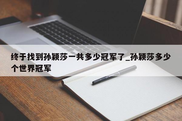 终于找到孙颖莎一共多少冠军了_孙颖莎多少个世界冠军