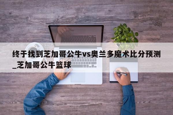 终于找到芝加哥公牛vs奥兰多魔术比分预测_芝加哥公牛篮球