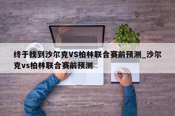 终于找到沙尔克VS柏林联合赛前预测_沙尔克vs柏林联合赛前预测