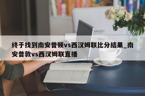 终于找到南安普顿vs西汉姆联比分结果_南安普敦vs西汉姆联直播