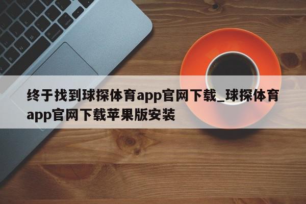 终于找到球探体育app官网下载_球探体育app官网下载苹果版安装