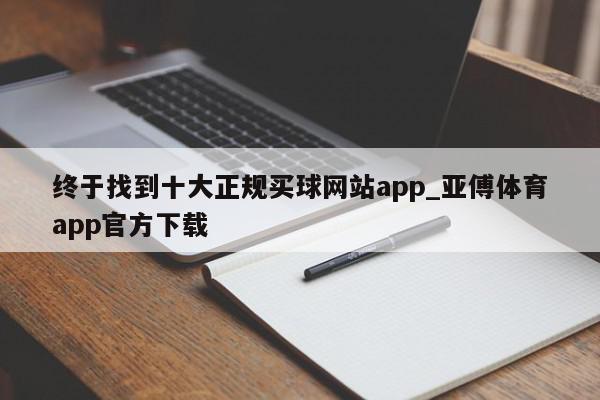 终于找到十大正规买球网站app_亚傅体育app官方下载