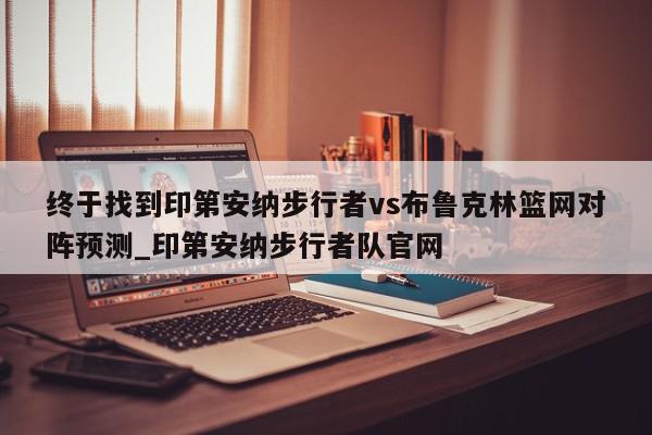 终于找到印第安纳步行者vs布鲁克林篮网对阵预测_印第安纳步行者队官网