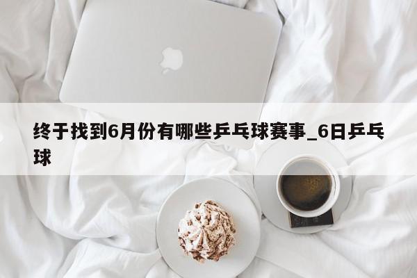 终于找到6月份有哪些乒乓球赛事_6日乒乓球