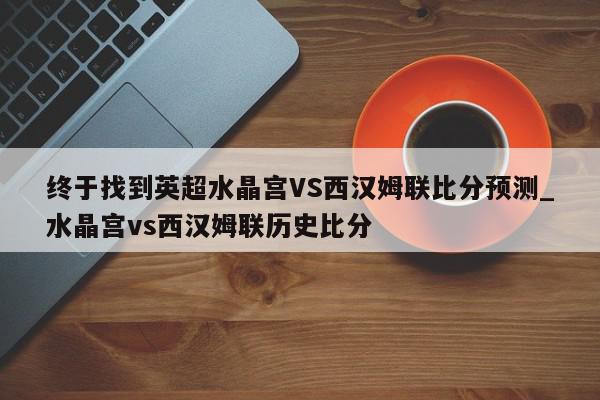 终于找到英超水晶宫VS西汉姆联比分预测_水晶宫vs西汉姆联历史比分