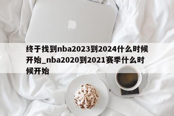 终于找到nba2023到2024什么时候开始_nba2020到2021赛季什么时候开始