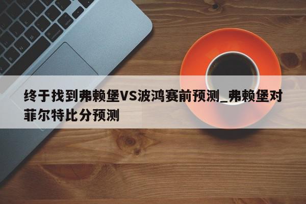 终于找到弗赖堡VS波鸿赛前预测_弗赖堡对菲尔特比分预测