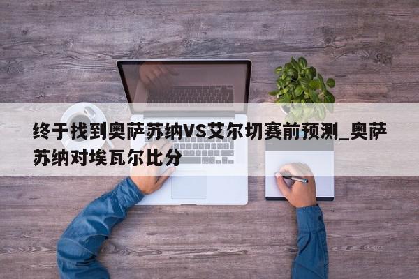 终于找到奥萨苏纳VS艾尔切赛前预测_奥萨苏纳对埃瓦尔比分