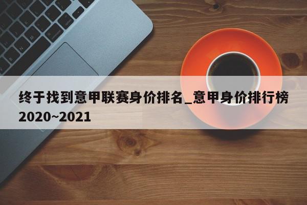 终于找到意甲联赛身价排名_意甲身价排行榜2020~2021