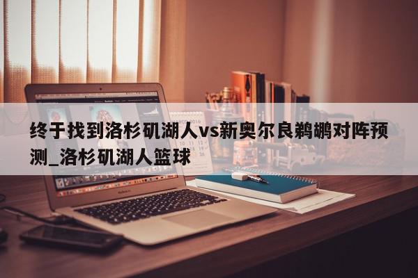 终于找到洛杉矶湖人vs新奥尔良鹈鹕对阵预测_洛杉矶湖人篮球