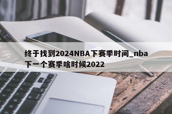 终于找到2024NBA下赛季时间_nba下一个赛季啥时候2022