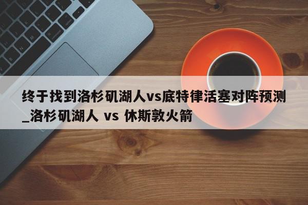 终于找到洛杉矶湖人vs底特律活塞对阵预测_洛杉矶湖人 vs 休斯敦火箭