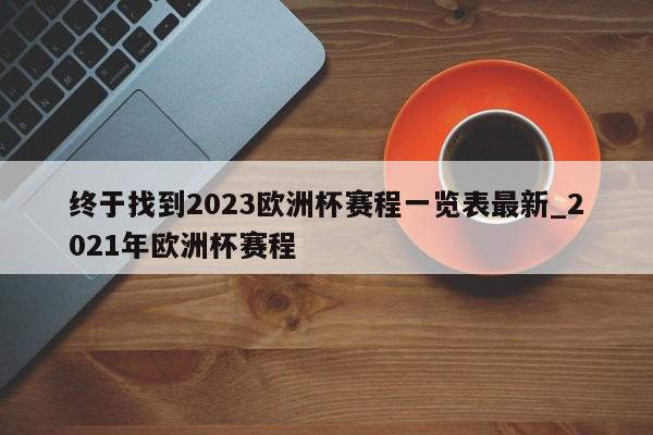 终于找到2023欧洲杯赛程一览表最新_2021年欧洲杯赛程