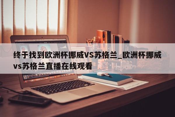 终于找到欧洲杯挪威VS苏格兰_欧洲杯挪威vs苏格兰直播在线观看