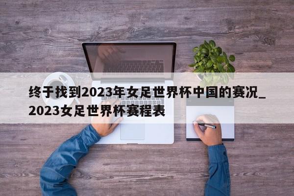 终于找到2023年女足世界杯中国的赛况_2023女足世界杯赛程表