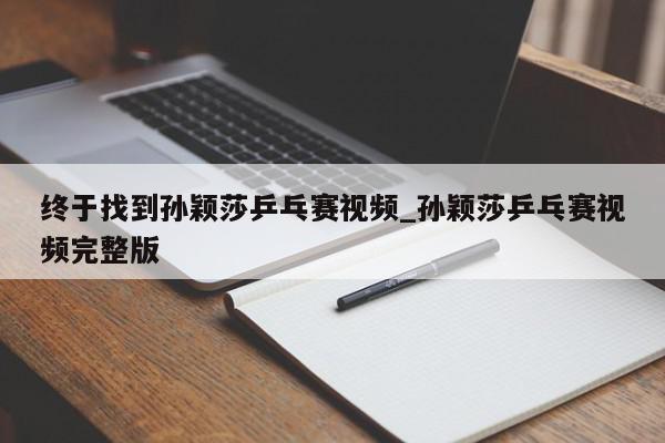 终于找到孙颖莎乒乓赛视频_孙颖莎乒乓赛视频完整版