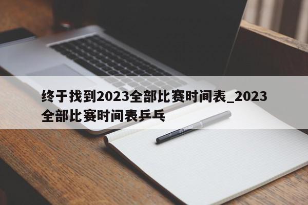 终于找到2023全部比赛时间表_2023全部比赛时间表乒乓